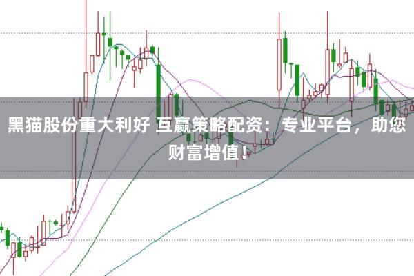 黑猫股份重大利好 互赢策略配资：专业平台，助您财富增值！