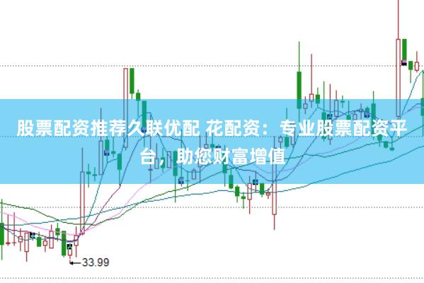 股票配资推荐久联优配 花配资：专业股票配资平台，助您财富增值