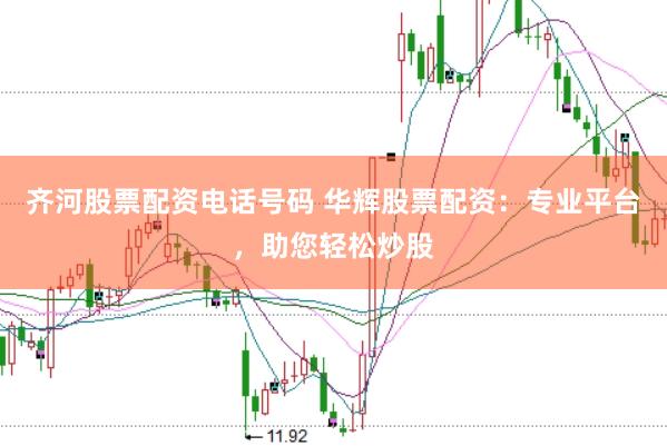 齐河股票配资电话号码 华辉股票配资：专业平台，助您轻松炒股