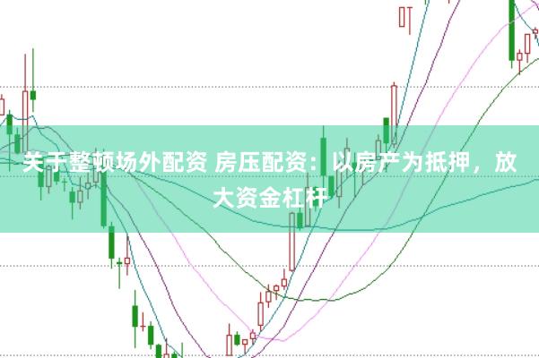 关于整顿场外配资 房压配资：以房产为抵押，放大资金杠杆