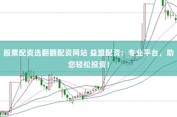 股票配资选翻翻配资网站 益盟配资：专业平台，助您轻松投资！