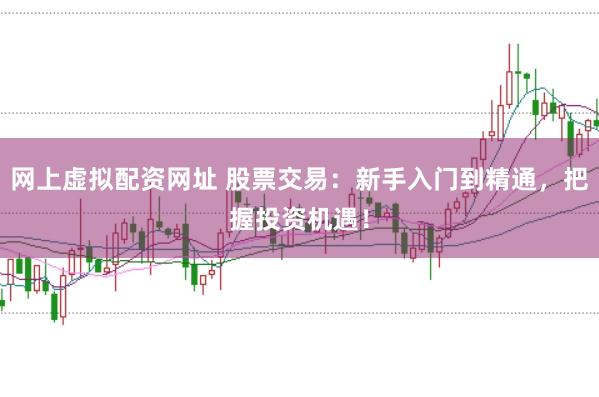 网上虚拟配资网址 股票交易：新手入门到精通，把握投资机遇！