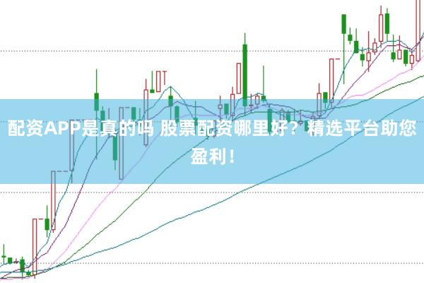 配资APP是真的吗 股票配资哪里好？精选平台助您盈利！