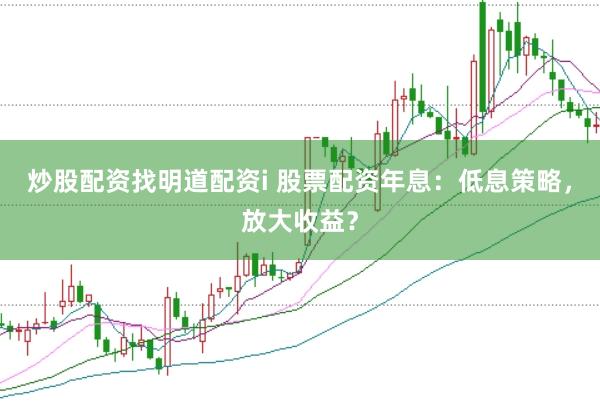 炒股配资找明道配资i 股票配资年息：低息策略，放大收益？