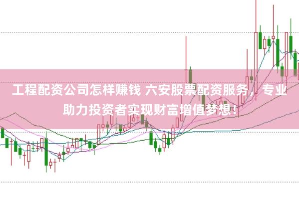工程配资公司怎样赚钱 六安股票配资服务，专业助力投资者实现财富增值梦想！