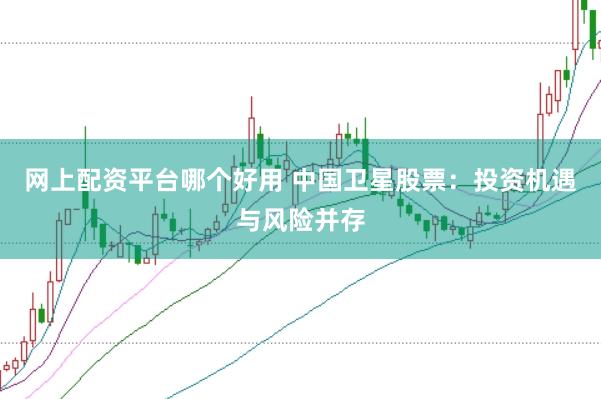 网上配资平台哪个好用 中国卫星股票：投资机遇与风险并存