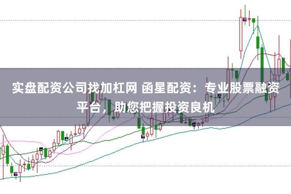实盘配资公司找加杠网 函星配资：专业股票融资平台，助您把握投资良机