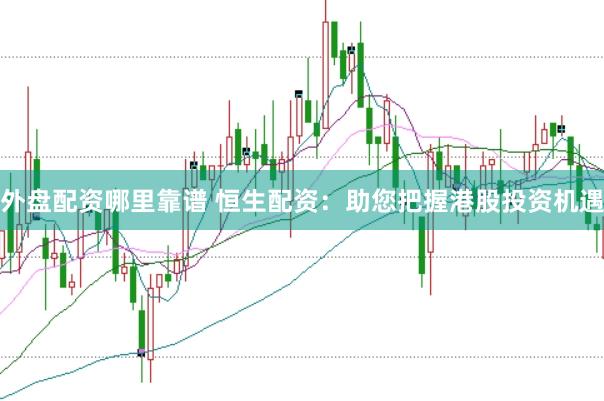 外盘配资哪里靠谱 恒生配资：助您把握港股投资机遇