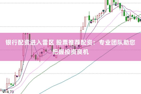银行配资进入雷区 股票推荐配资：专业团队助您把握投资良机