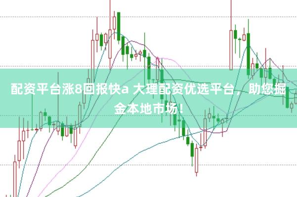 配资平台涨8回报快a 大理配资优选平台，助您掘金本地市场！