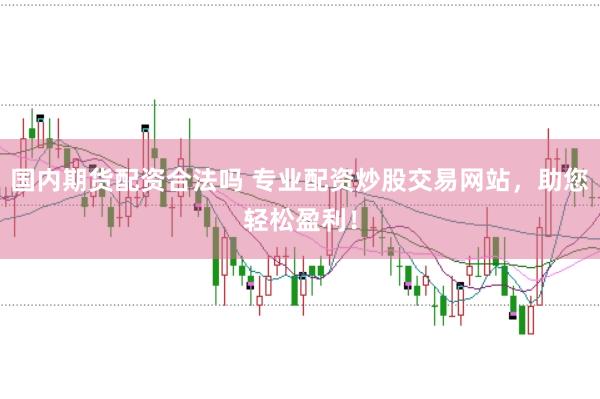 国内期货配资合法吗 专业配资炒股交易网站，助您轻松盈利！