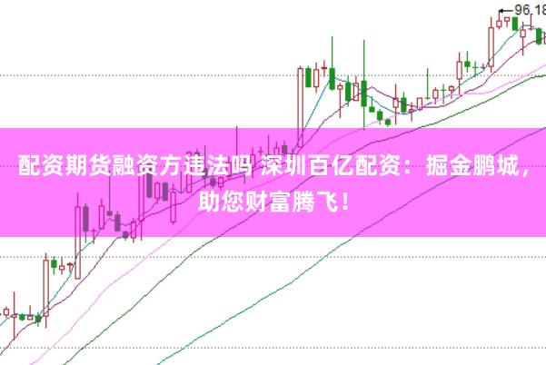 配资期货融资方违法吗 深圳百亿配资：掘金鹏城，助您财富腾飞！