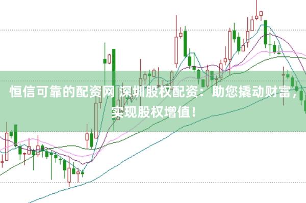 恒信可靠的配资网 深圳股权配资：助您撬动财富，实现股权增值！