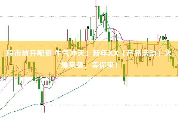 股市放开配资 牛气冲天！新年XX（产品活动）火爆来袭，等你来！