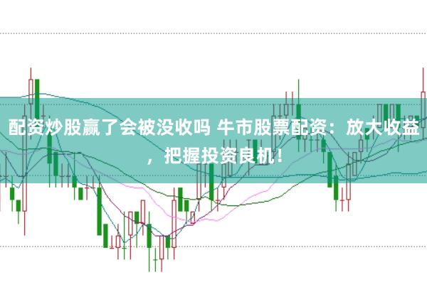 配资炒股赢了会被没收吗 牛市股票配资：放大收益，把握投资良机！