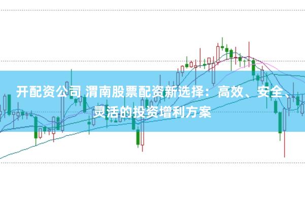 开配资公司 渭南股票配资新选择：高效、安全、灵活的投资增利方案