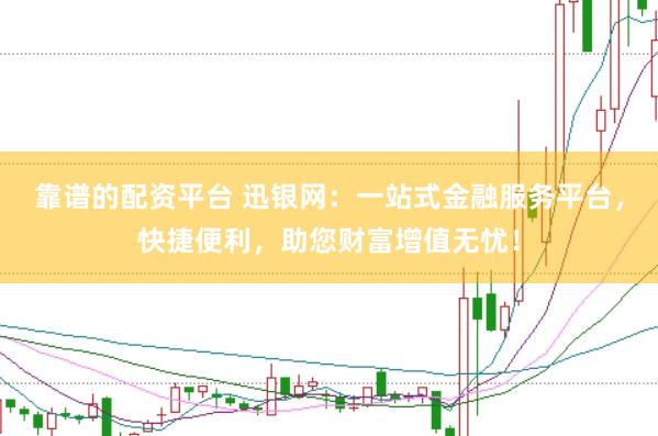 靠谱的配资平台 迅银网：一站式金融服务平台，快捷便利，助您财富增值无忧！
