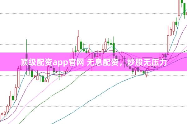 顶级配资app官网 无息配资，炒股无压力