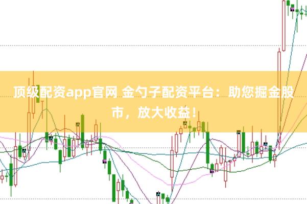 顶级配资app官网 金勺子配资平台：助您掘金股市，放大收益！