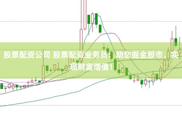股票配资公司 股票配资业务员：助您掘金股市，实现财富增值！