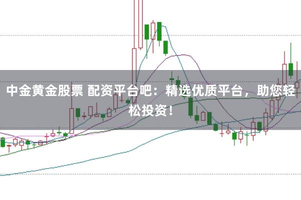 中金黄金股票 配资平台吧：精选优质平台，助您轻松投资！
