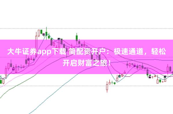 大牛证券app下载 简配资开户：极速通道，轻松开启财富之旅！