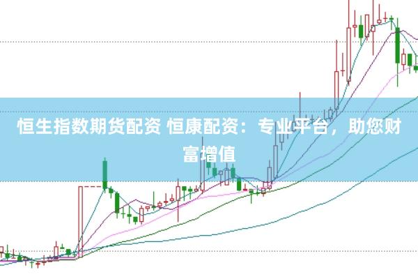 恒生指数期货配资 恒康配资：专业平台，助您财富增值