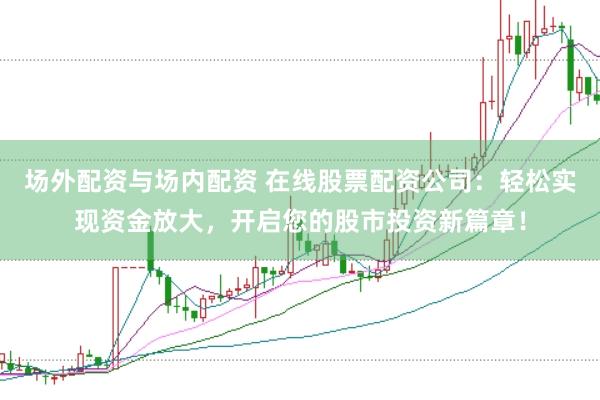 场外配资与场内配资 在线股票配资公司：轻松实现资金放大，开启您的股市投资新篇章！