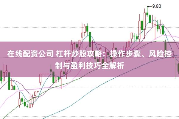 在线配资公司 杠杆炒股攻略：操作步骤、风险控制与盈利技巧全解析