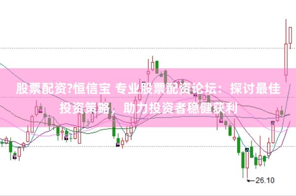 股票配资?恒信宝 专业股票配资论坛：探讨最佳投资策略，助力投资者稳健获利