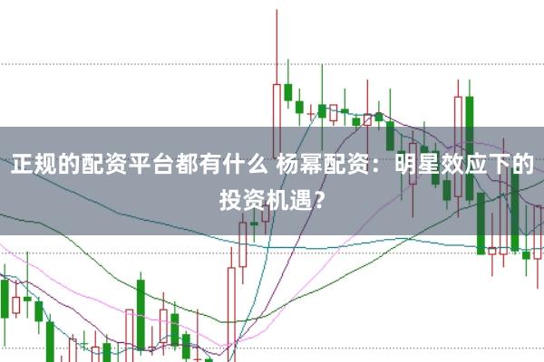 正规的配资平台都有什么 杨幂配资：明星效应下的投资机遇？