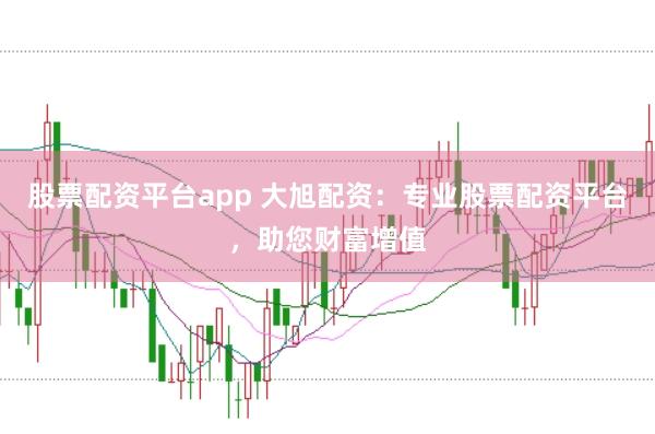 股票配资平台app 大旭配资：专业股票配资平台，助您财富增值