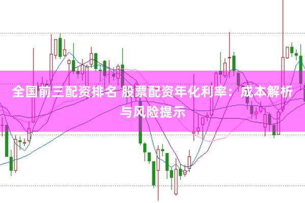 全国前三配资排名 股票配资年化利率：成本解析与风险提示