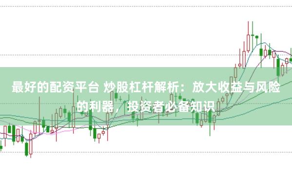 最好的配资平台 炒股杠杆解析：放大收益与风险的利器，投资者必备知识