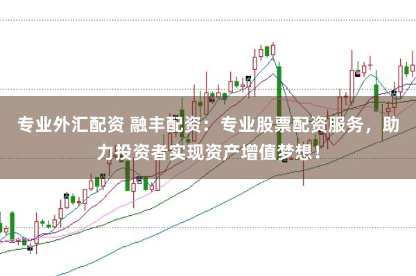 专业外汇配资 融丰配资：专业股票配资服务，助力投资者实现资产增值梦想！