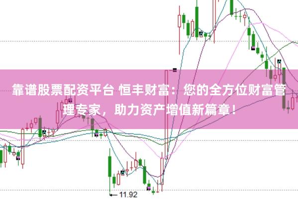 靠谱股票配资平台 恒丰财富：您的全方位财富管理专家，助力资产增值新篇章！