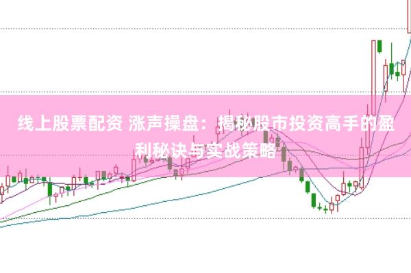 线上股票配资 涨声操盘：揭秘股市投资高手的盈利秘诀与实战策略