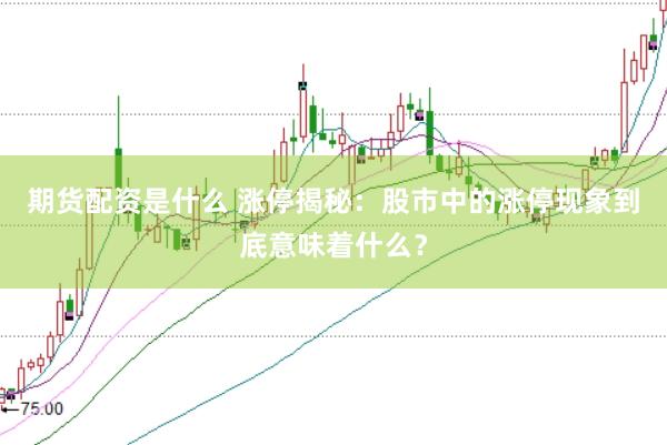 期货配资是什么 涨停揭秘：股市中的涨停现象到底意味着什么？