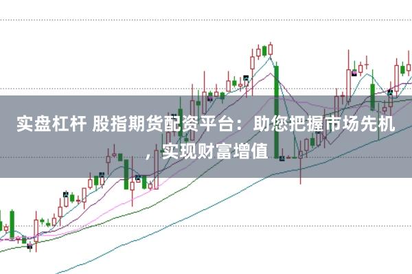 实盘杠杆 股指期货配资平台：助您把握市场先机，实现财富增值