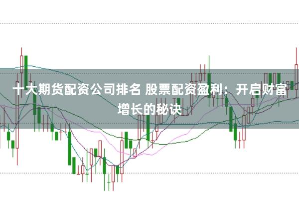十大期货配资公司排名 股票配资盈利：开启财富增长的秘诀