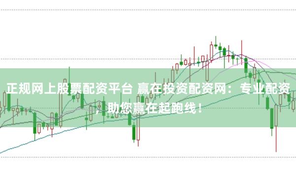 正规网上股票配资平台 赢在投资配资网：专业配资，助您赢在起跑线！