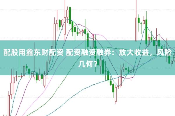 配股用鑫东财配资 配资融资融券：放大收益，风险几何？