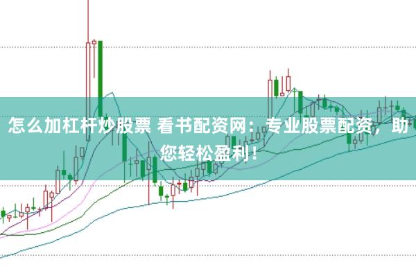 怎么加杠杆炒股票 看书配资网：专业股票配资，助您轻松盈利！