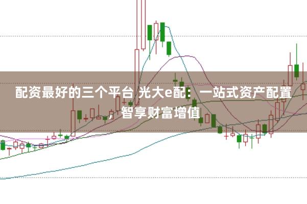 配资最好的三个平台 光大e配：一站式资产配置，智享财富增值