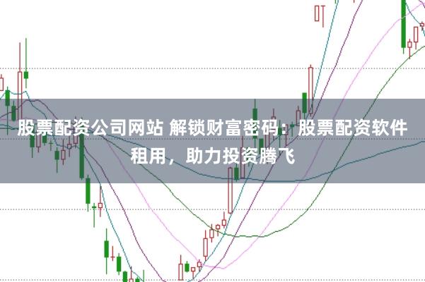股票配资公司网站 解锁财富密码：股票配资软件租用，助力投资腾飞