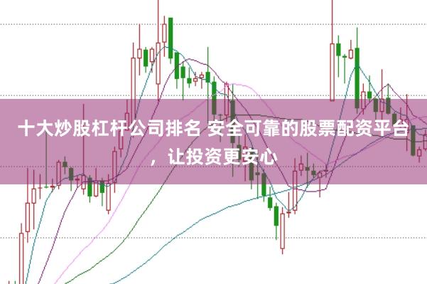 十大炒股杠杆公司排名 安全可靠的股票配资平台，让投资更安心