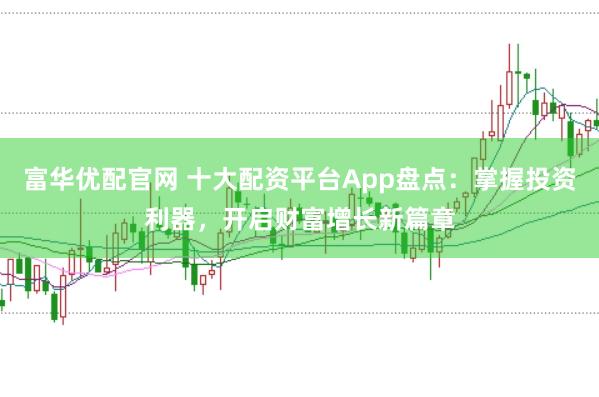 富华优配官网 十大配资平台App盘点：掌握投资利器，开启财富增长新篇章