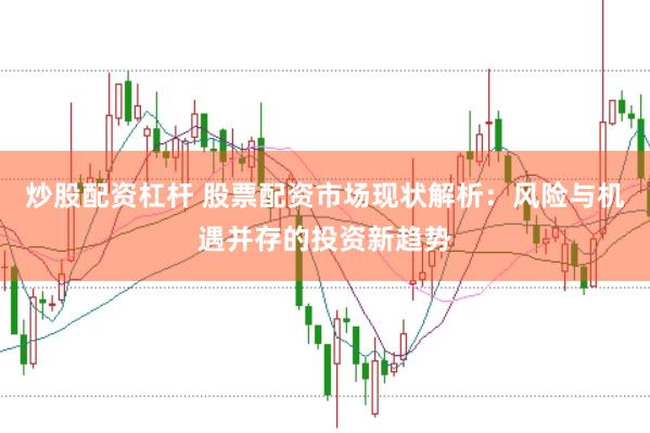 炒股配资杠杆 股票配资市场现状解析：风险与机遇并存的投资新趋势