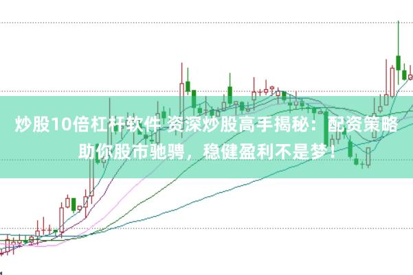 炒股10倍杠杆软件 资深炒股高手揭秘：配资策略助你股市驰骋，稳健盈利不是梦！