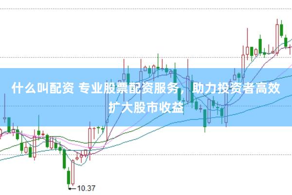 什么叫配资 专业股票配资服务，助力投资者高效扩大股市收益